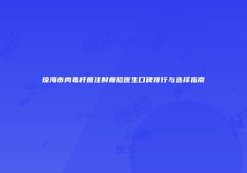 琼海市肉毒杆菌注射瘦脸医生口碑排行与选择指南