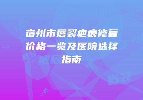 宿州市唇裂疤痕修复价格一览及医院选择指南