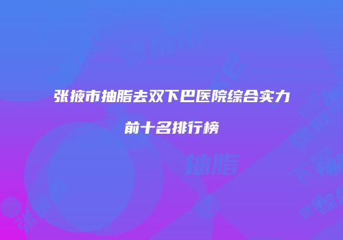 张掖市抽脂去双下巴医院综合实力前十名排行榜