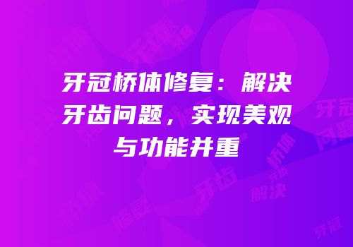 牙冠桥体修复：解决牙齿问题，实现美观与功能并重
