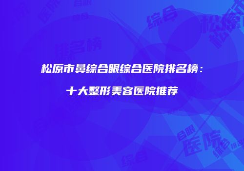 松原市鼻综合眼综合医院排名榜：十大整形美容医院推荐