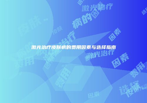 激光治疗皮肤病的费用因素与选择指南