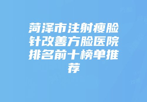 菏泽市注射瘦脸针改善方脸医院排名前十榜单推荐