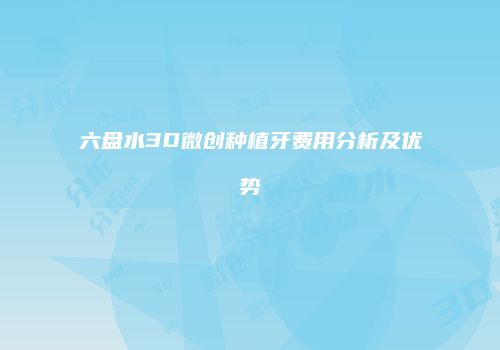 六盘水3D微创种植牙费用分析及优势