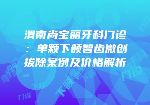 渭南尚宝丽牙科门诊：单颗下颌智齿微创拔除案例及价格解析