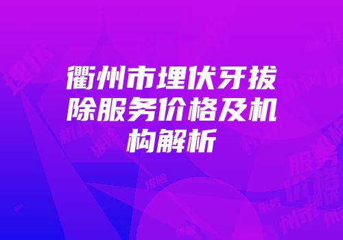 衢州市埋伏牙拔除服务价格及机构解析