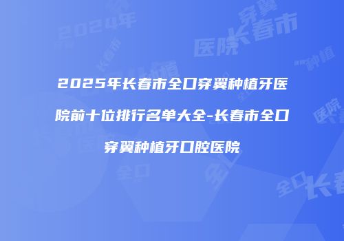 2025年长春市全口穿翼种植牙医院前十位排行名单大全-长春市全口穿翼种植牙口腔医院