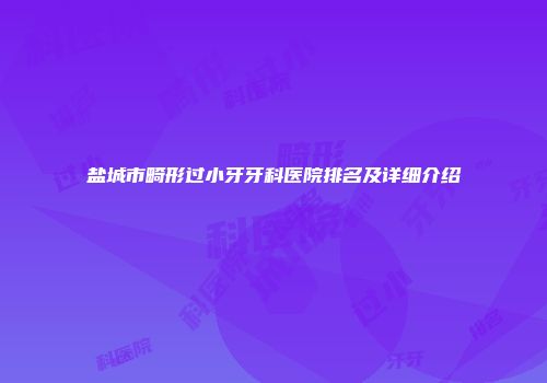 盐城市畸形过小牙牙科医院排名及详细介绍