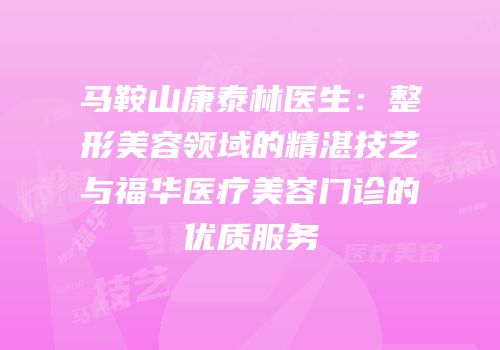 马鞍山康泰林医生：整形美容领域的精湛技艺与福华医疗美容门诊的优质服务