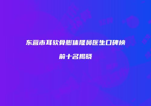 东营市耳软骨膨体隆鼻医生口碑榜前十名揭晓