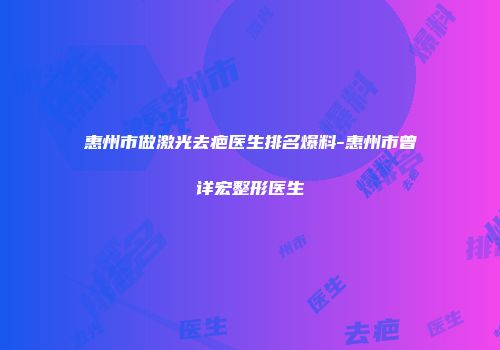 惠州市做激光去疤医生排名爆料-惠州市曾详宏整形医生
