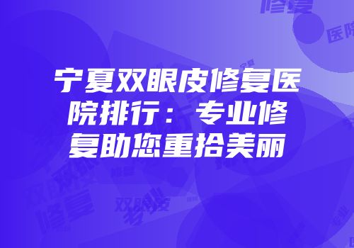 宁夏双眼皮修复医院排行：专业修复助您重拾美丽