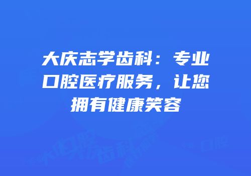 大庆志学齿科：专业口腔医疗服务，让您拥有健康笑容
