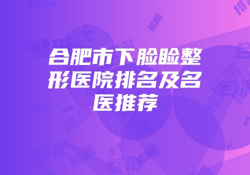 合肥市下脸睑整形医院排名及名医推荐