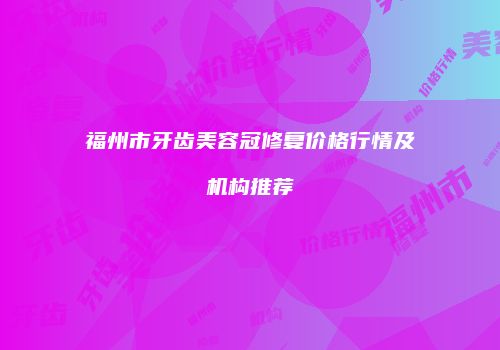 福州市牙齿美容冠修复价格行情及机构推荐