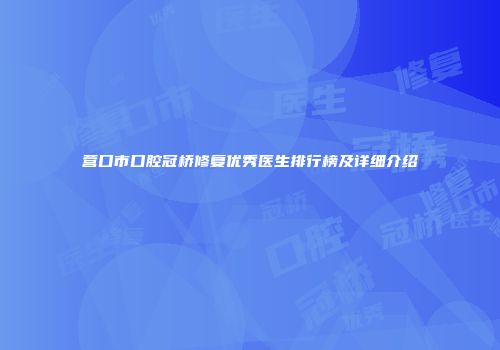营口市口腔冠桥修复优秀医生排行榜及详细介绍