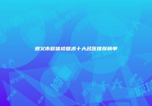 遵义市嵌体修复术十大名医推荐榜单