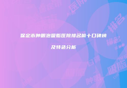 保定市肿眼泡吸脂医院排名前十口碑榜及特色分析
