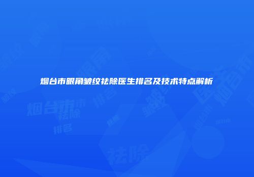 烟台市眼角皱纹祛除医生排名及技术特点解析