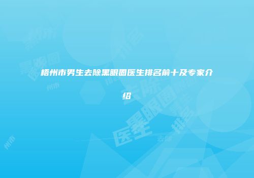 梧州市男生去除黑眼圈医生排名前十及专家介绍