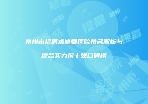 泉州市提眉术修复医院排名解析与综合实力前十强口碑榜