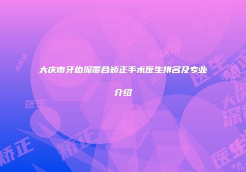 大庆市牙齿深覆合矫正手术医生排名及专业介绍