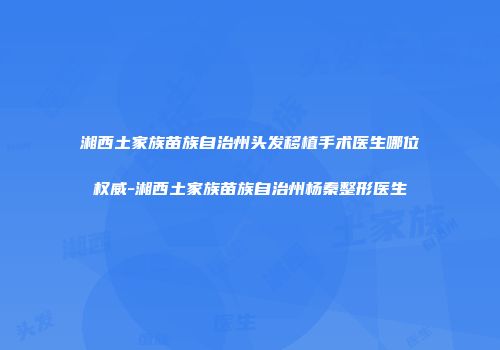 湘西土家族苗族自治州头发移植手术医生哪位权威-湘西土家族苗族自治州杨秦整形医生