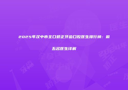 2025年汉中市全口矫正牙齿口腔医生排行榜：前五名医生详解