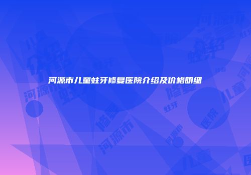 河源市儿童蛀牙修复医院介绍及价格明细