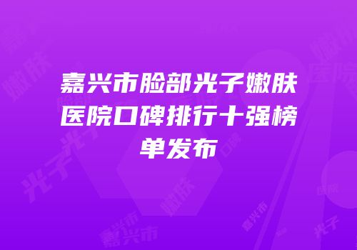 嘉兴市脸部光子嫩肤医院口碑排行十强榜单发布