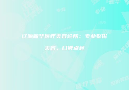 辽源新华医疗美容诊所：专业整形美容，口碑卓越