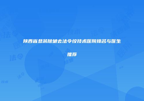 陕西省悬吊除皱去法令纹技术医院排名与医生推荐