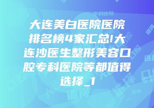 大连美白医院医院排名榜4家汇总!大连沙医生整形美容口腔专科医院等都值得选择_1