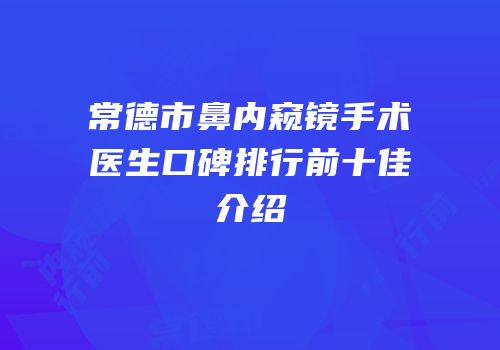 常德市鼻内窥镜手术医生口碑排行前十佳介绍