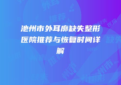 池州市外耳廓缺失整形医院推荐与恢复时间详解