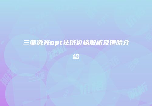 三亚激光opt祛斑价格解析及医院介绍
