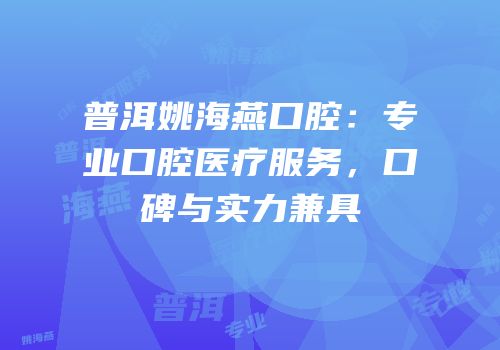 普洱姚海燕口腔：专业口腔医疗服务，口碑与实力兼具