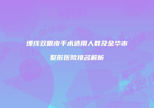 埋线双眼皮手术适用人群及金华市整形医院排名解析