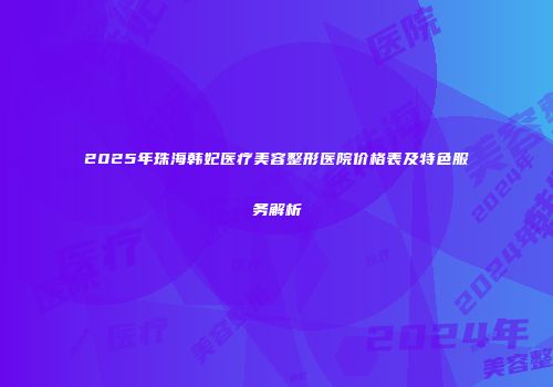2025年珠海韩妃医疗美容整形医院价格表及特色服务解析