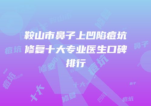 鞍山市鼻子上凹陷痘坑修复十大专业医生口碑排行