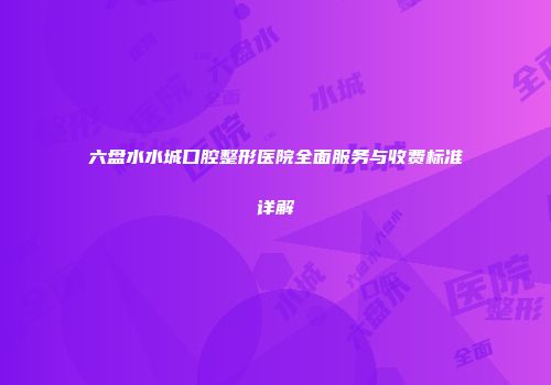 六盘水水城口腔整形医院全面服务与收费标准详解