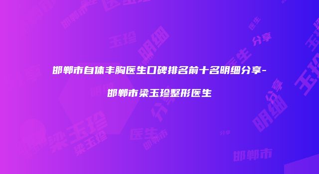 邯郸市自体丰胸医生口碑排名前十名明细分享-邯郸市梁玉珍整形医生