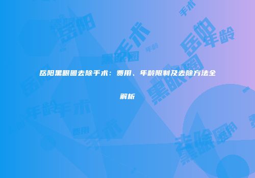 岳阳黑眼圈去除手术：费用、年龄限制及去除方法全解析