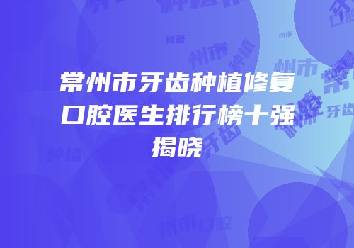 常州市牙齿种植修复口腔医生排行榜十强揭晓