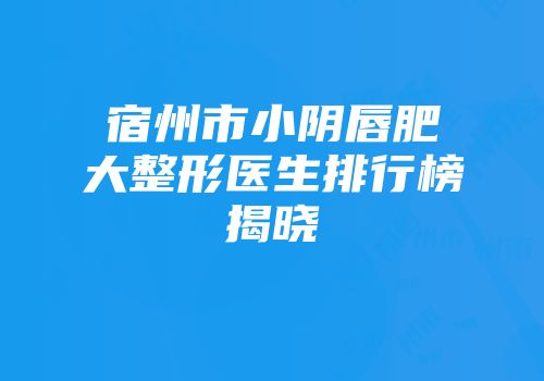 宿州市小阴唇肥大整形医生排行榜揭晓
