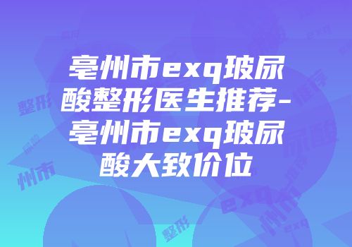 亳州市exq玻尿酸整形医生推荐-亳州市exq玻尿酸大致价位