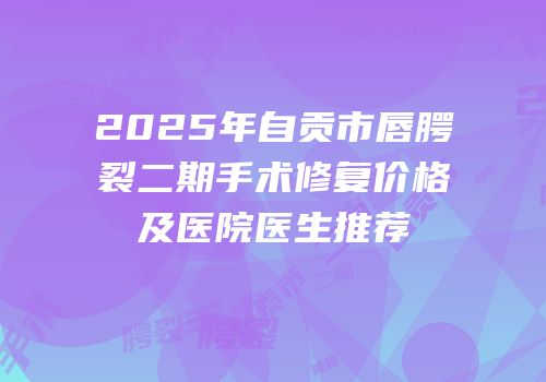 2025年自贡市唇腭裂二期手术修复价格及医院医生推荐