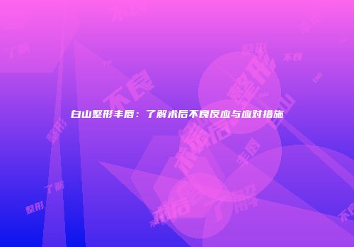 白山整形丰唇：了解术后不良反应与应对措施