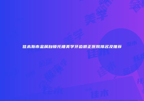 佳木斯市金属自锁托槽美学牙齿矫正医院排名及推荐