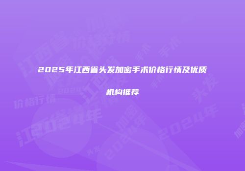 2025年江西省头发加密手术价格行情及优质机构推荐